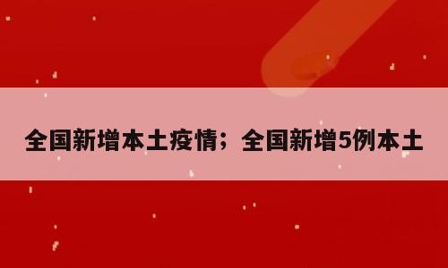 全国新增本土疫情；全国新增5例本土