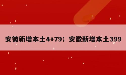 安徽新增本土4+79；安徽新增本土399