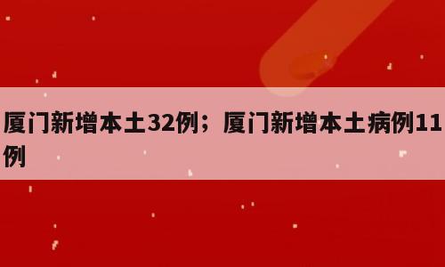 厦门新增本土32例；厦门新增本土病例11例