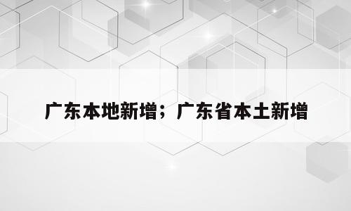 广东本地新增；广东省本土新增