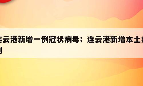 连云港新增一例冠状病毒；连云港新增本土病例