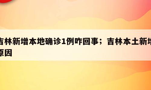 吉林新增本地确诊1例咋回事；吉林本土新增原因
