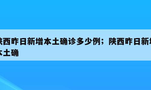 陕西昨日新增本土确诊多少例；陕西昨日新增本土确