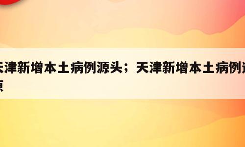 天津新增本土病例源头；天津新增本土病例还原