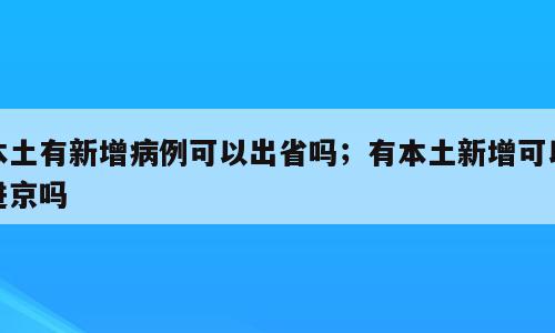本土有新增病例可以出省吗；有本土新增可以进京吗