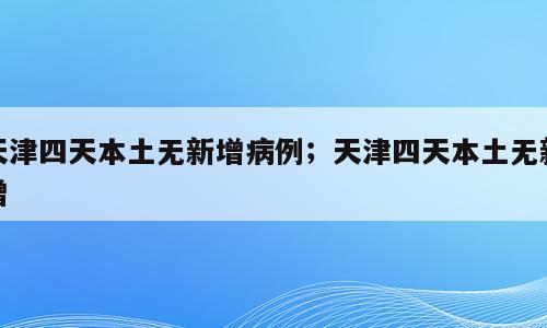 天津四天本土无新增病例；天津四天本土无新增