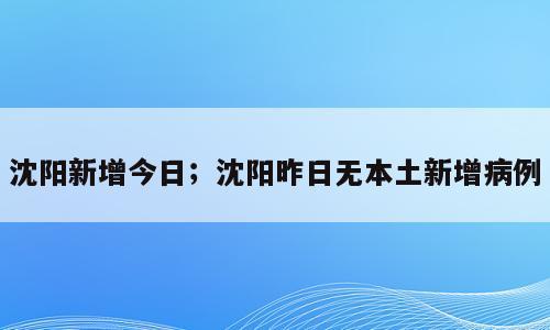沈阳新增今日；沈阳昨日无本土新增病例