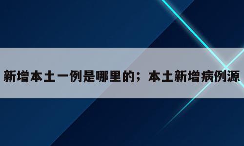 新增本土一例是哪里的；本土新增病例源