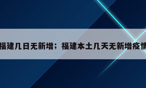 福建几日无新增；福建本土几天无新增疫情