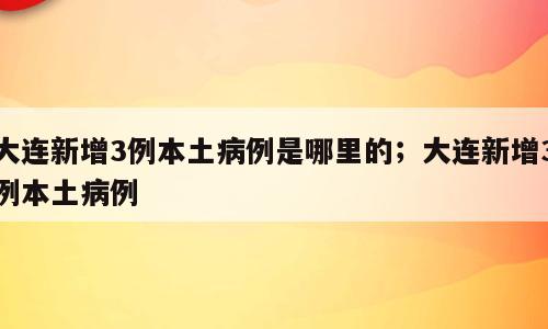 大连新增3例本土病例是哪里的；大连新增3例本土病例