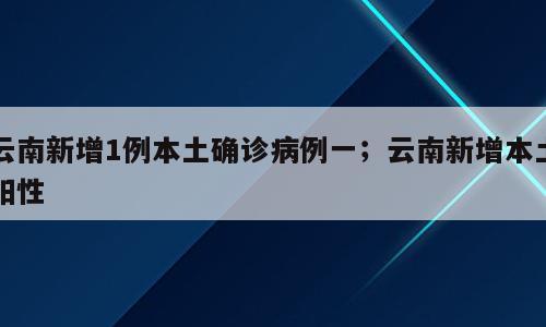 云南新增1例本土确诊病例一；云南新增本土阳性