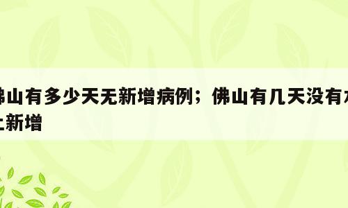 佛山有多少天无新增病例；佛山有几天没有本土新增