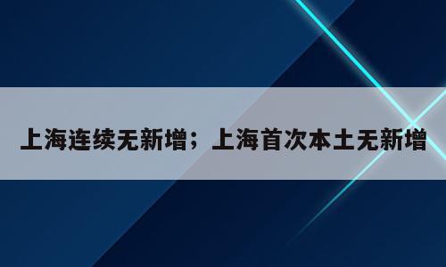 上海连续无新增；上海首次本土无新增