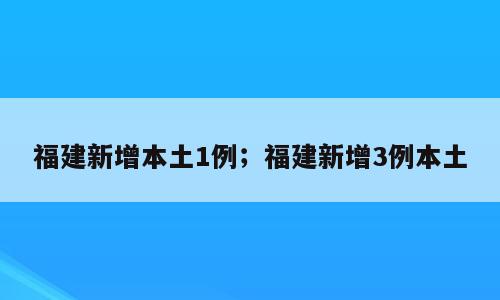 福建新增本土1例；福建新增3例本土