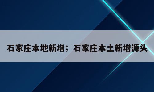 石家庄本地新增；石家庄本土新增源头