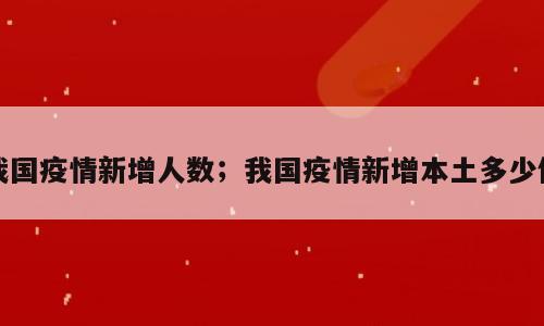 我国疫情新增人数；我国疫情新增本土多少例