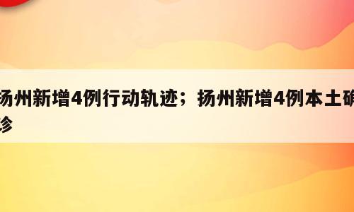 扬州新增4例行动轨迹；扬州新增4例本土确诊