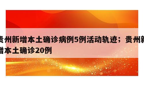 贵州新增本土确诊病例5例活动轨迹；贵州新增本土确诊20例