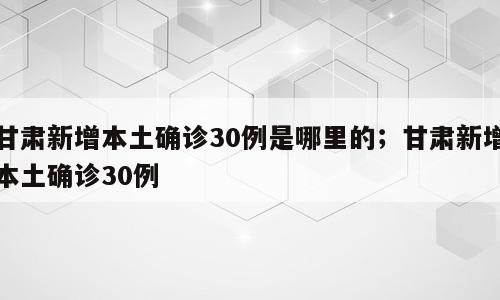 甘肃新增本土确诊30例是哪里的；甘肃新增本土确诊30例