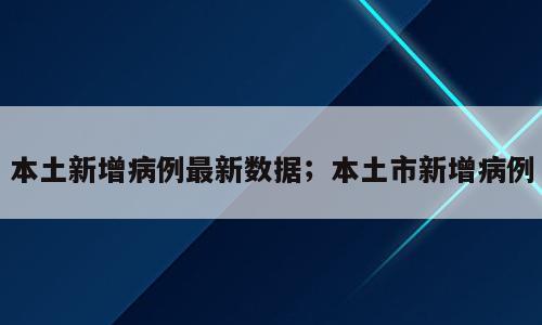 本土新增病例最新数据；本土市新增病例