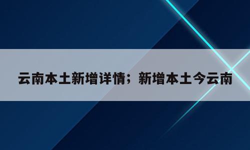 云南本土新增详情；新增本土今云南