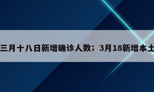 三月十八日新增确诊人数；3月18新增本土