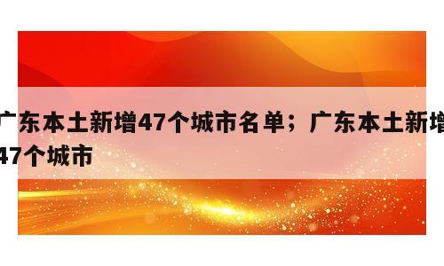 广东本土新增47个城市名单；广东本土新增47个城市