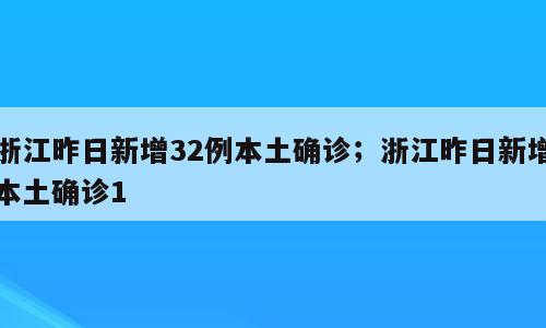 浙江昨日新增32例本土确诊；浙江昨日新增本土确诊1
