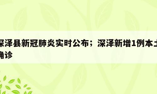 深泽县新冠肺炎实时公布；深泽新增1例本土确诊