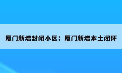 厦门新增封闭小区；厦门新增本土闭环