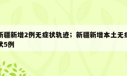 新疆新增2例无症状轨迹；新疆新增本土无症状5例