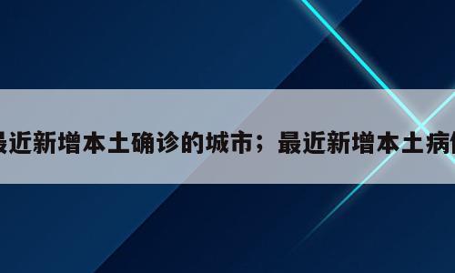 最近新增本土确诊的城市；最近新增本土病例