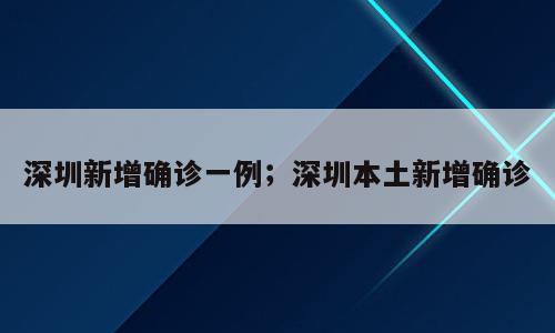 深圳新增确诊一例；深圳本土新增确诊