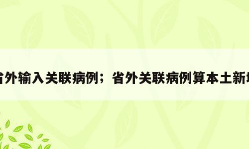 省外输入关联病例；省外关联病例算本土新增