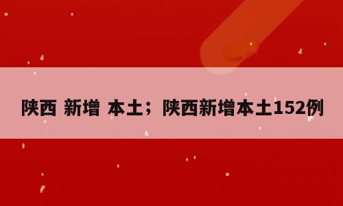 陕西 新增 本土；陕西新增本土152例