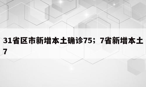 31省区市新增本土确诊75；7省新增本土7