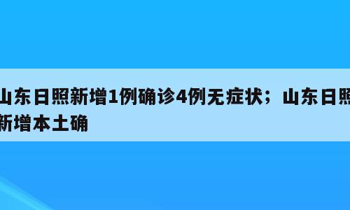 山东日照新增1例确诊4例无症状；山东日照新增本土确