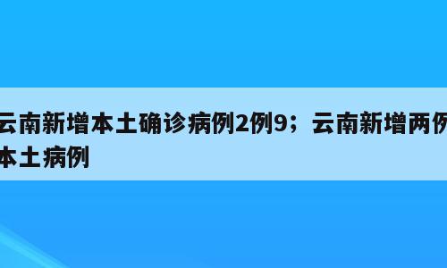 云南新增本土确诊病例2例9；云南新增两例本土病例