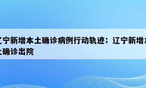 辽宁新增本土确诊病例行动轨迹；辽宁新增本土确诊出院