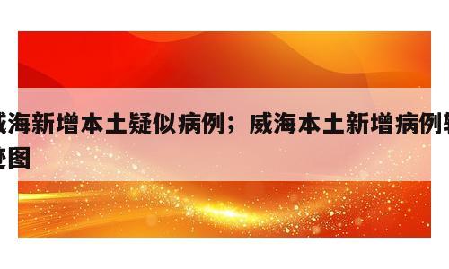 威海新增本土疑似病例；威海本土新增病例轨迹图