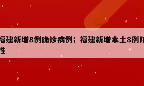 福建新增8例确诊病例；福建新增本土8例阳性