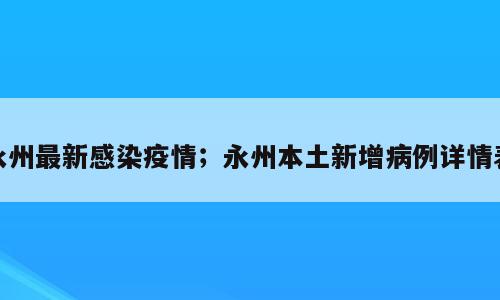 永州最新感染疫情；永州本土新增病例详情表