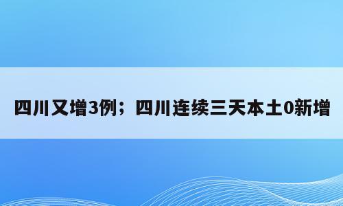 四川又增3例；四川连续三天本土0新增
