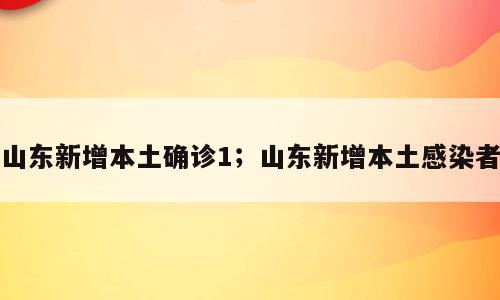 山东新增本土确诊1；山东新增本土感染者