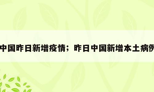 中国昨日新增疫情；昨日中国新增本土病例