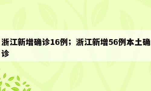 浙江新增确诊16例；浙江新增56例本土确诊
