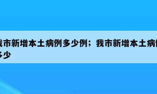 我市新增本土病例多少例；我市新增本土病例多少