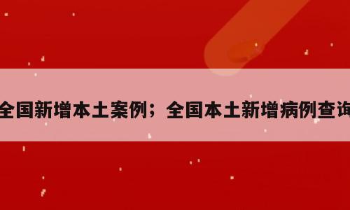 全国新增本土案例；全国本土新增病例查询
