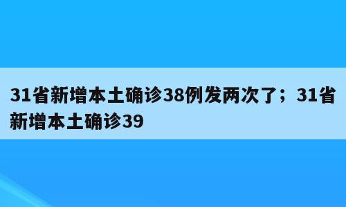 31省新增本土确诊38例发两次了；31省新增本土确诊39