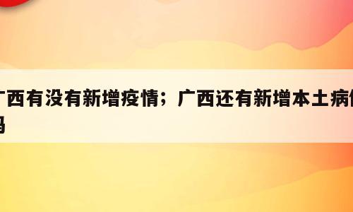 广西有没有新增疫情；广西还有新增本土病例吗